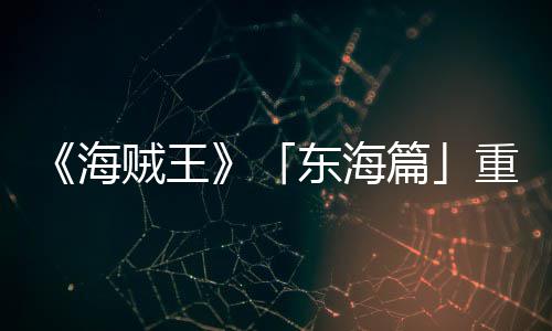 东海海贼王重置篇版特报P布图公开设定角色概念V发