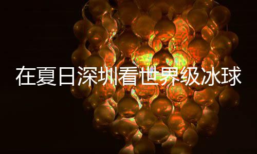 大呼在夏圳看冰上五日深球赛世界爽市民盛宴有多一级冰假期解锁过瘾