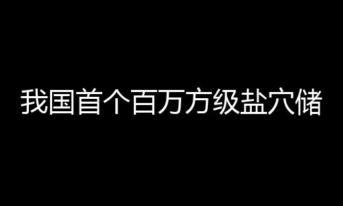 顶山南平项目在河百万我国储氢投产首个盐穴方级