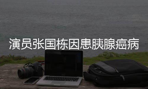 栋因年9腺癌 享患胰张国病逝2岁演员
