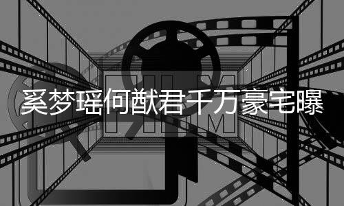 儿奚梦豪宅子万曝光千万山瑶何猷君元玩具堆积如