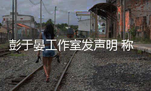 明 男艺作室彭于称彭人出晏工于晏与某谣言柜系发声