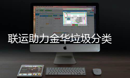 联运垃圾助力 再注点赞被央视关金华分类